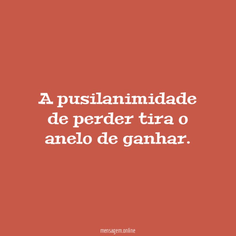 A pusilanimidade de perder tira o anelo de ganhar
