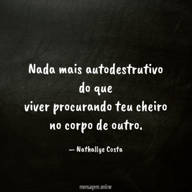 Nada mais autodestrutivo do que viver procurando teu cheiro no