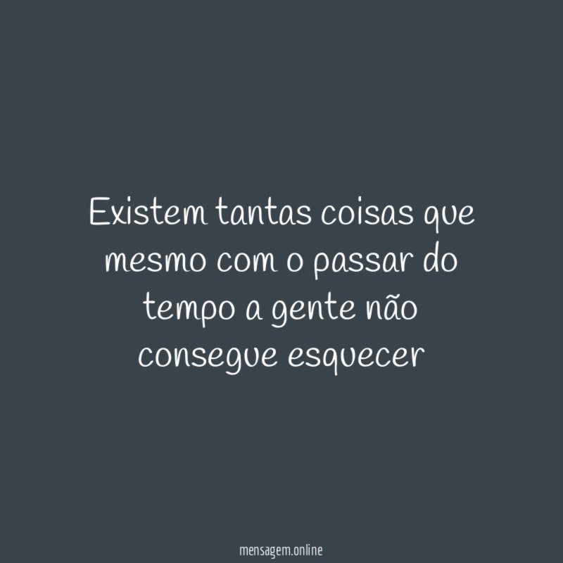 Existem tantas coisas que mesmo com o passar