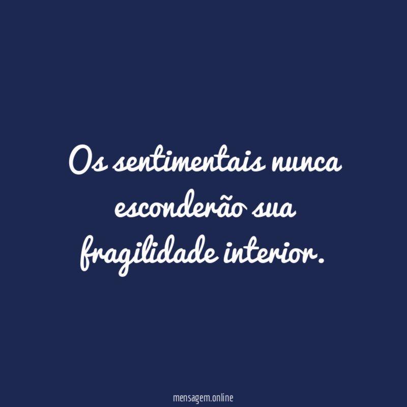 Os sentimentais nunca esconderão sua fragilidade interior