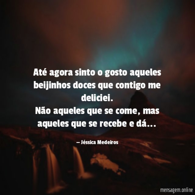 Até agora sinto o gosto aqueles beijinhos doces que contigo me deliciei