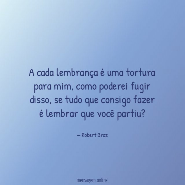 A cada lembrança é uma tortura para mim