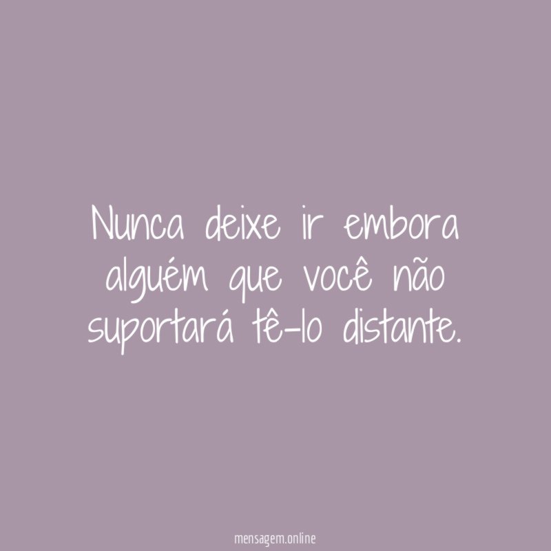 Nunca deixe ir embora alguém que você não