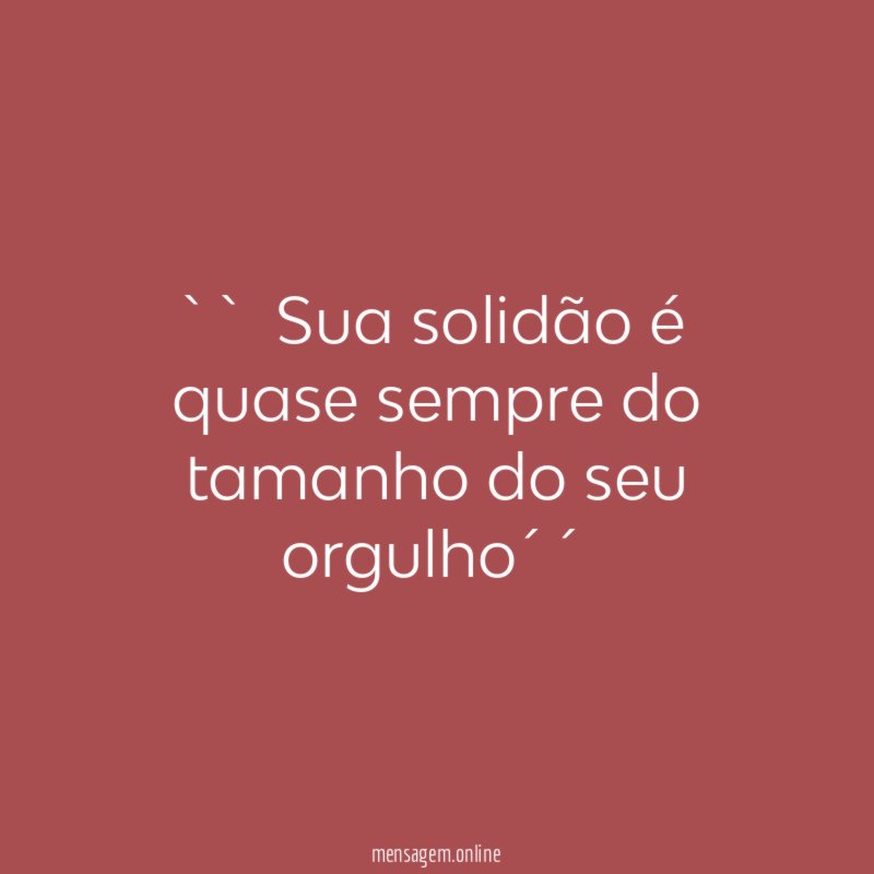 `` Sua solidão é quase sempre do tamanho do seu orgulho´´