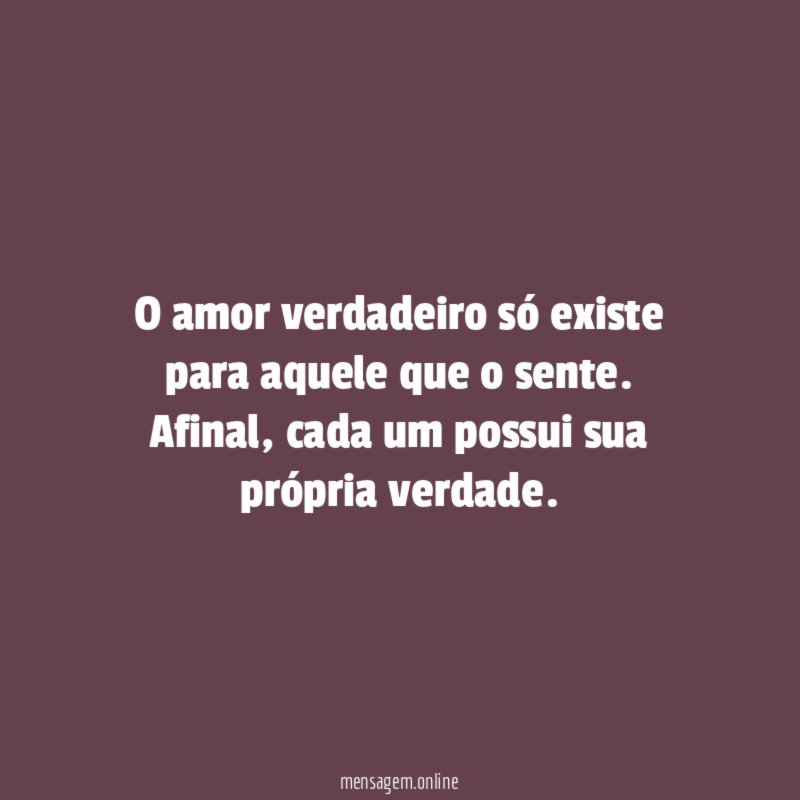 O amor verdadeiro só existe para aquele que o sente