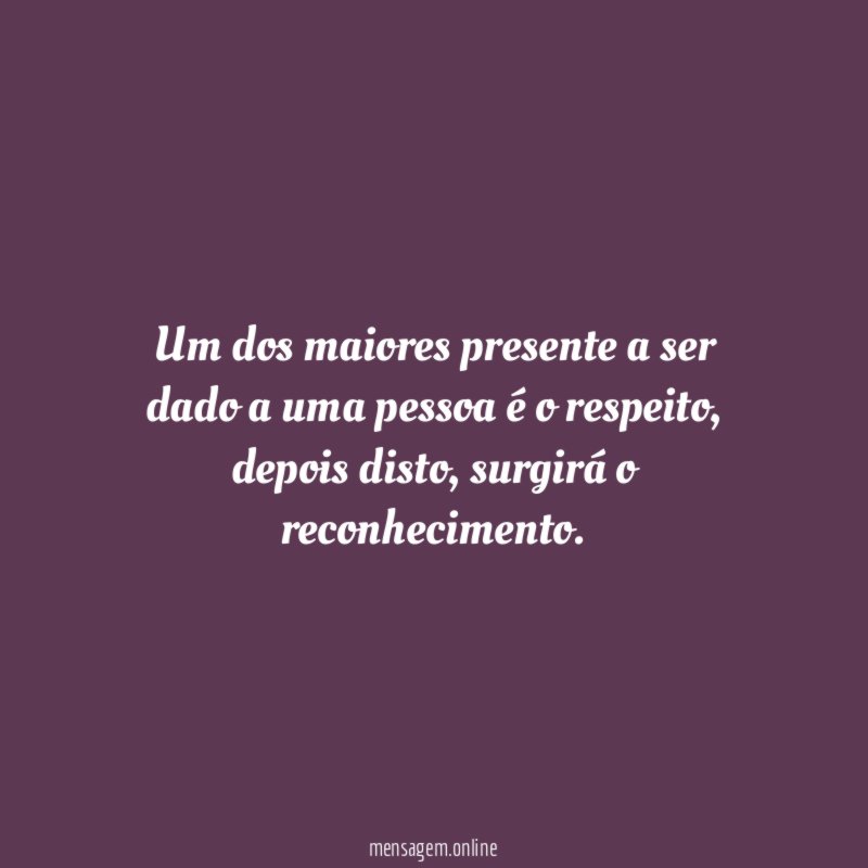 Um dos maiores presente a ser dado a uma pessoa é o respeito