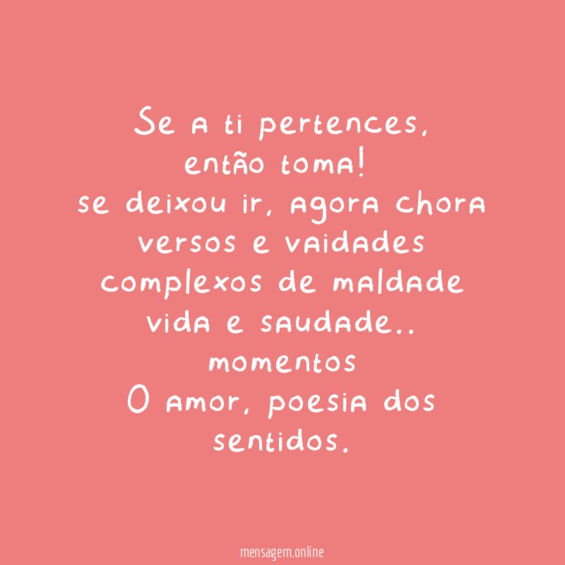 se a ti pertences,
então toma !
se deixou ir, agora chora
versos e vaidades
complexos de maldade
vida e saudade . . momentos