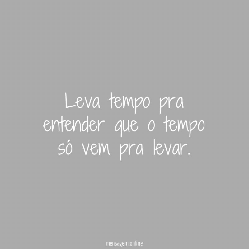 Leva tempo pra entender que o tempo só vem pra levar