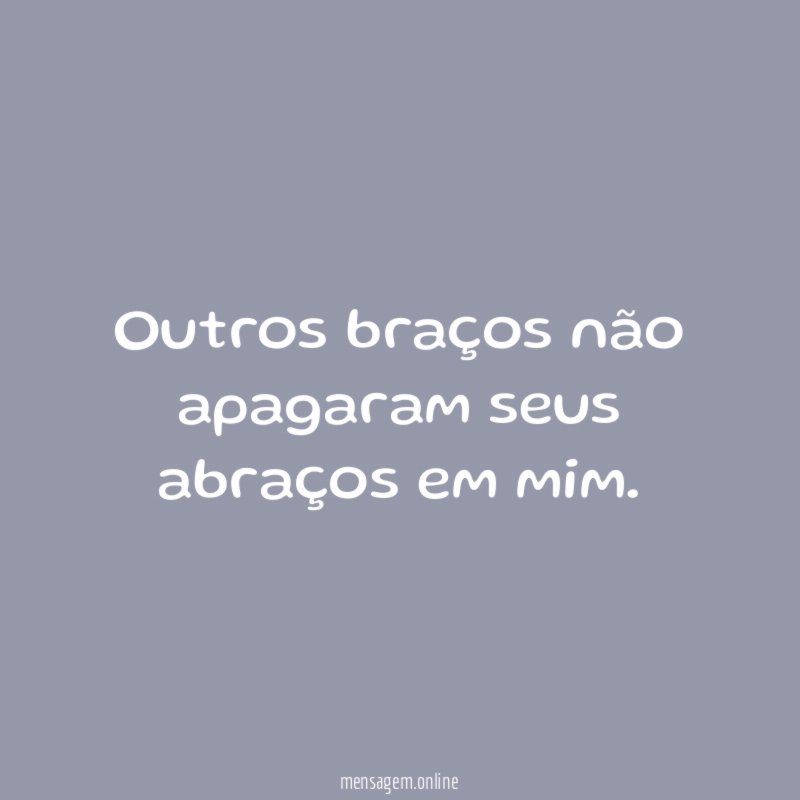 Outros braços não apagaram seus abraços em mim