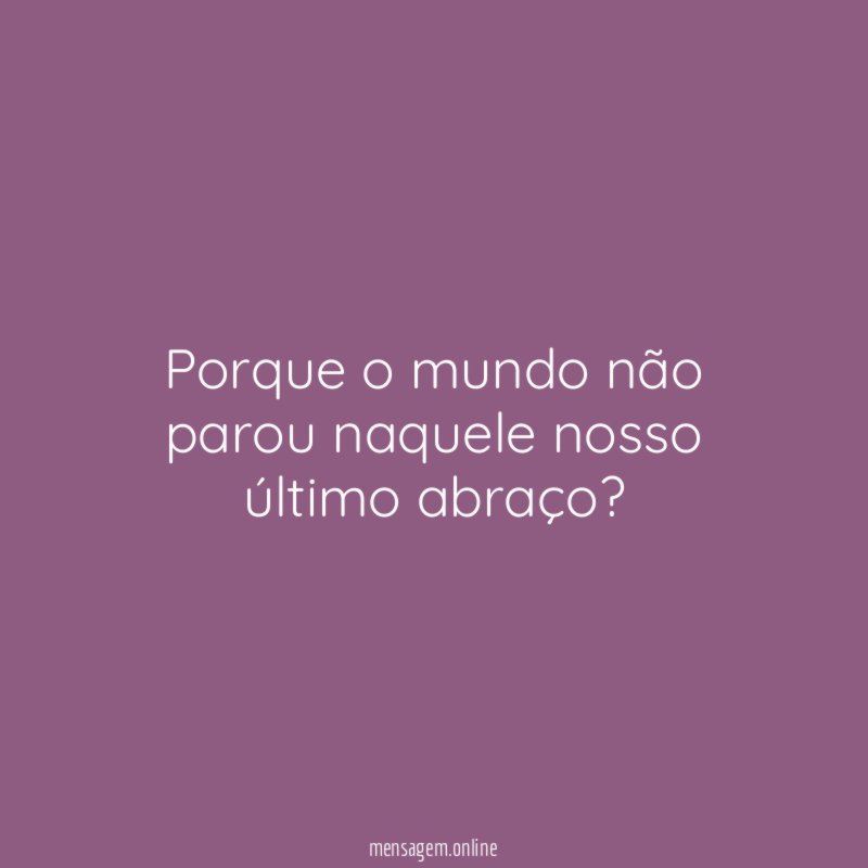 Porque o mundo não parou naquele nosso último abraço