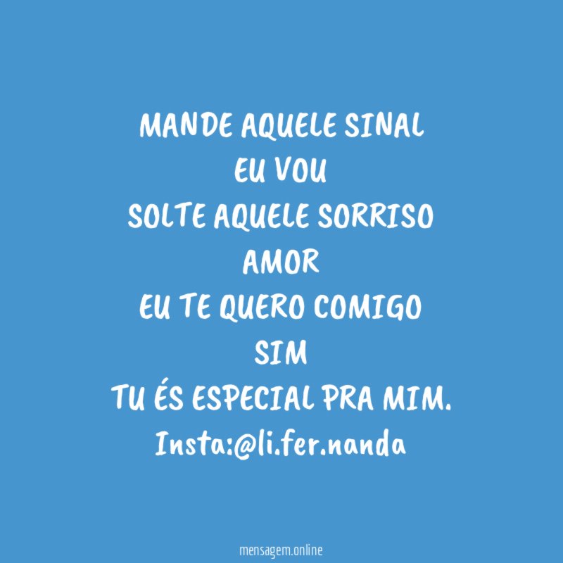 MANDE AQUELE SINAL
EU VOU
SOLTE AQUELE SORRISO
AMOR
EU TE QUERO COMIGO
SIM
TU ÉS ESPECIAL PRA MIM.