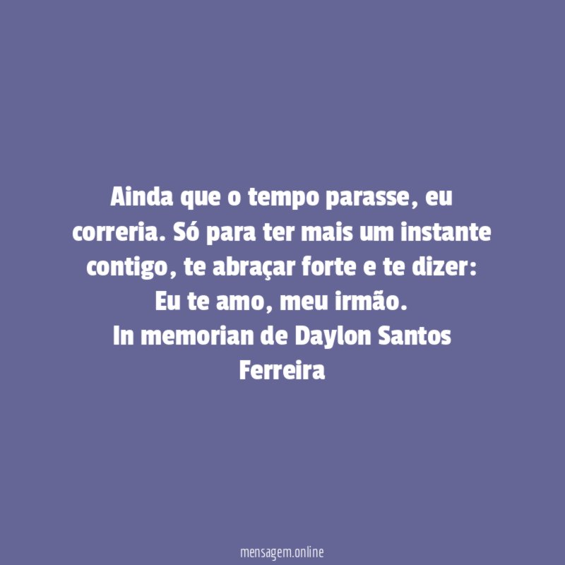 Ainda que o tempo parasse, eu correria. Só para ter mais um instante contigo, te abraçar forte e te dizer: Eu te amo, meu irmão.