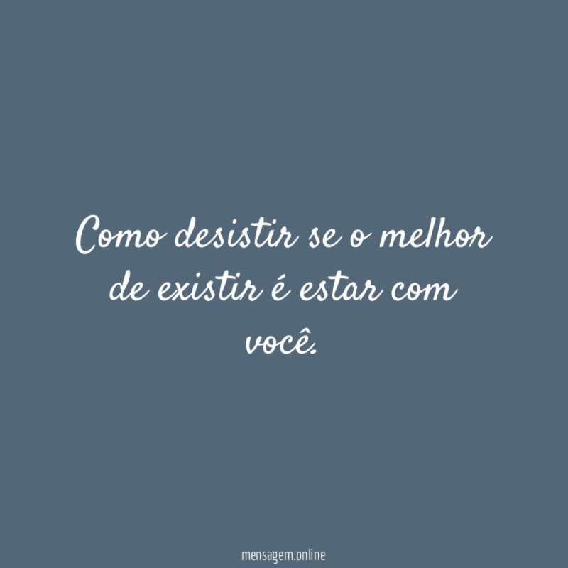 como desistir se o melhor de existir é estar com você
