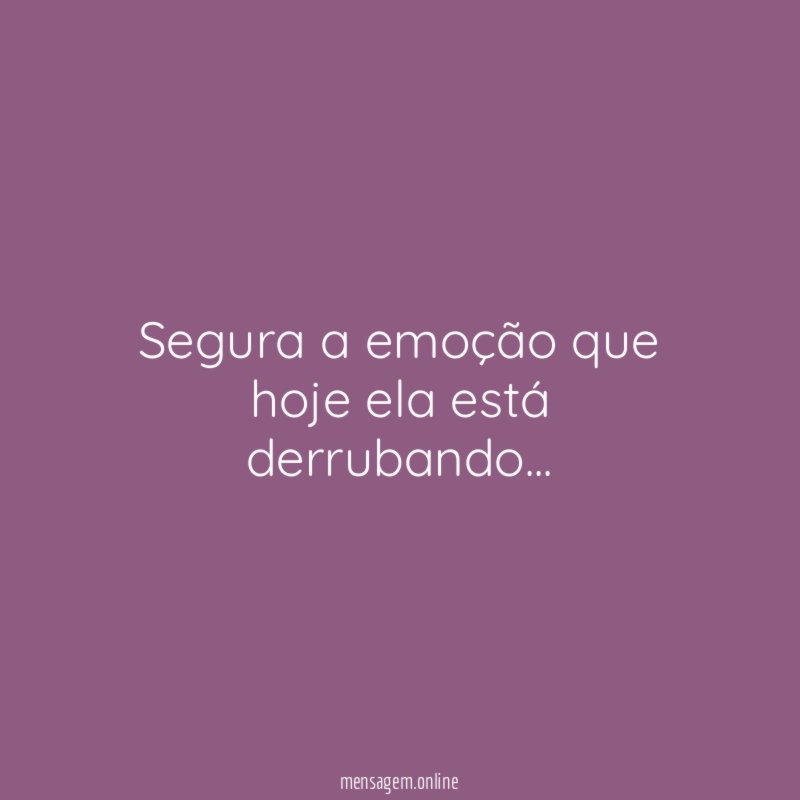 segura a emoção que hoje ela está derrubando
