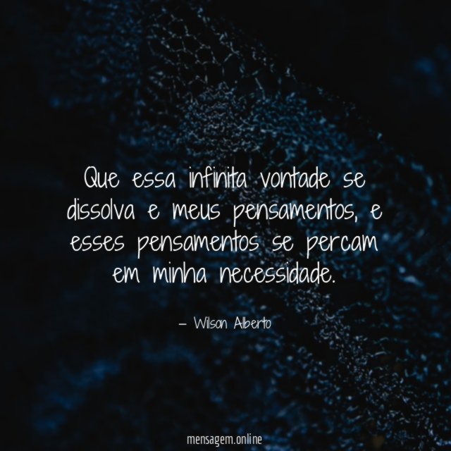 que essa infinita vontade se dissolva e meus pensamentos