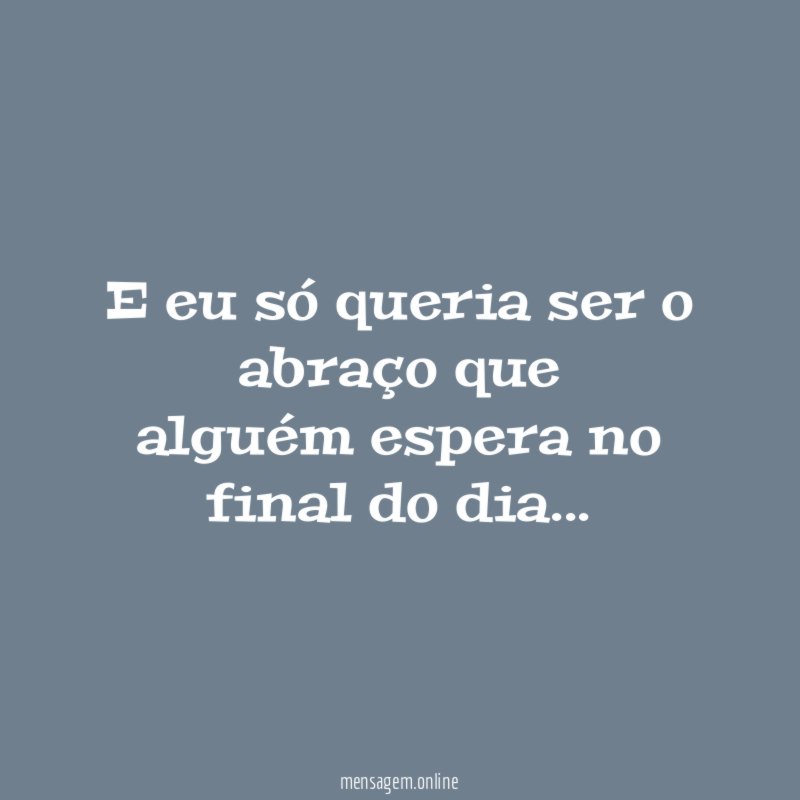 E eu só queria ser o abraço que alguém