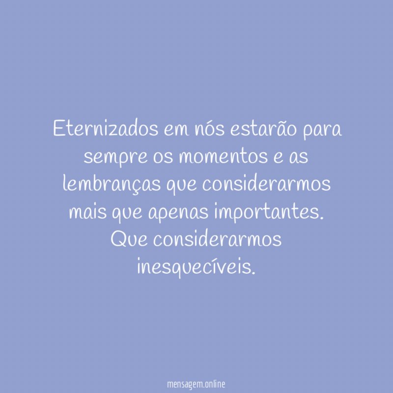 Eternizados em nós estarão para sempre os momentos