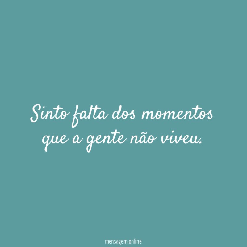 Sinto falta dos momentos que a gente não viveu