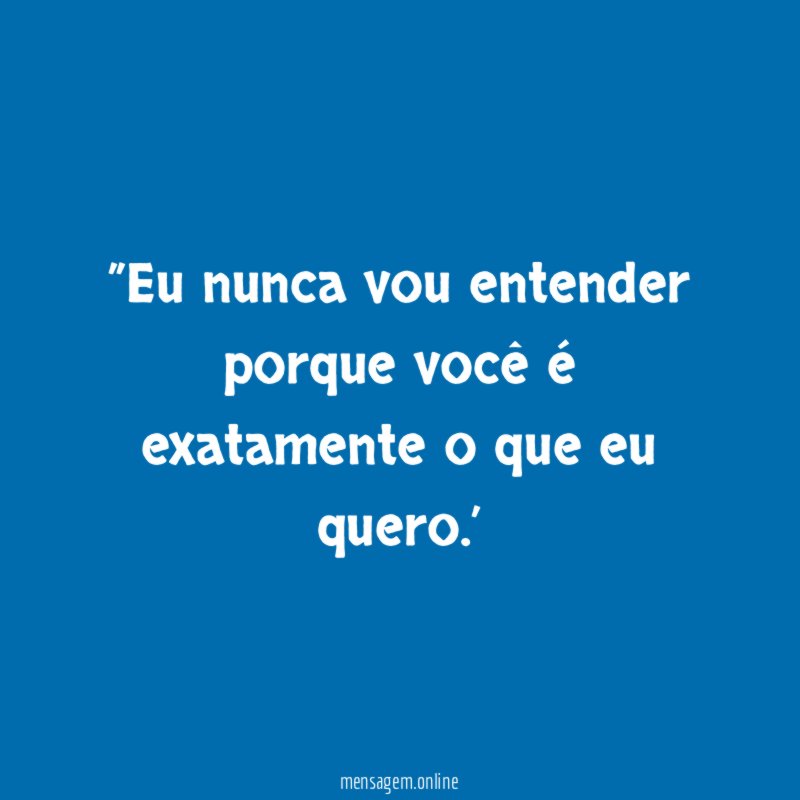 ♥ ”Eu nunca vou entender porque você é exatamente o que eu quero