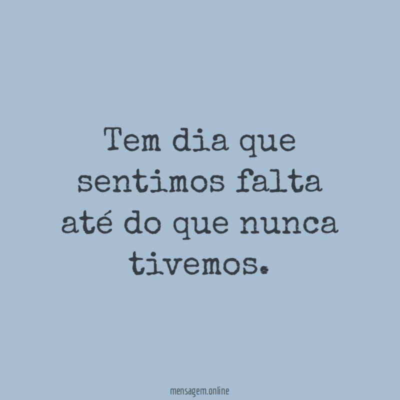 Tem dia que sentimos falta até do que nunca tivemos