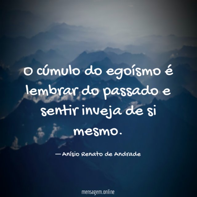 O cúmulo do egoísmo é lembrar do passado