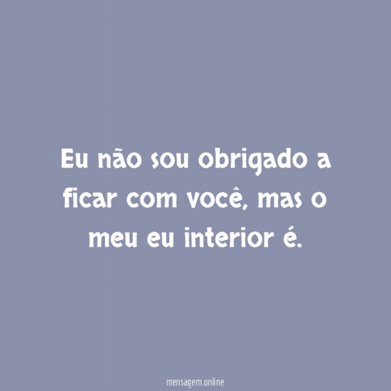 Eu não sou obrigado a ficar com você