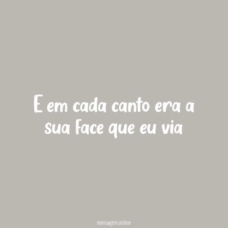 E em cada canto era a sua face que eu via
