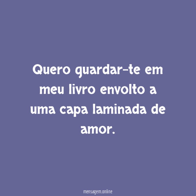 Quero guardar-te em meu livro envolto a uma capa laminada de amor