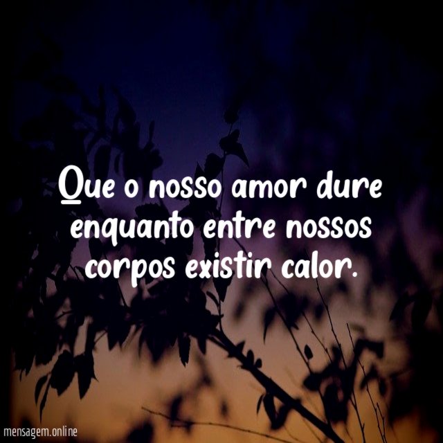 Que o nosso amor dure enquanto entre nossos corpos existir calor