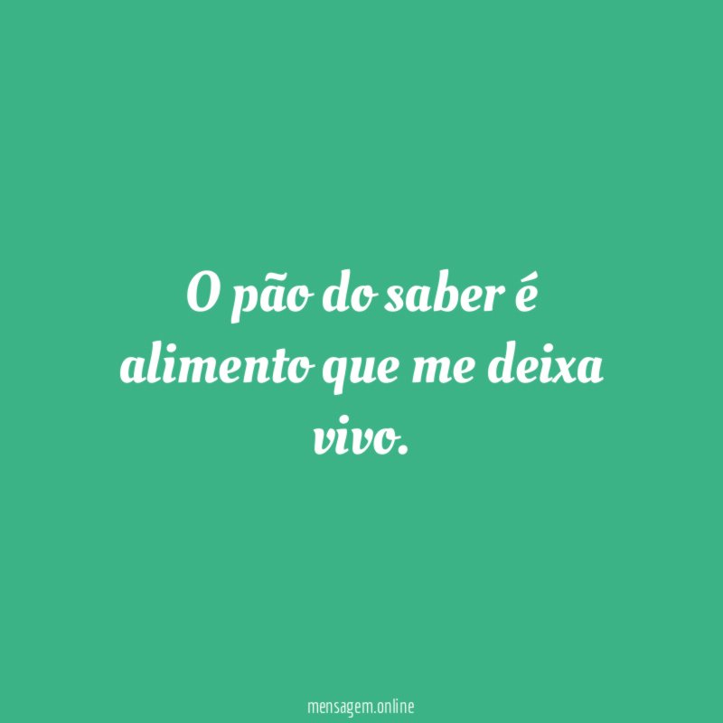 O pão do saber é alimento que me deixa vivo