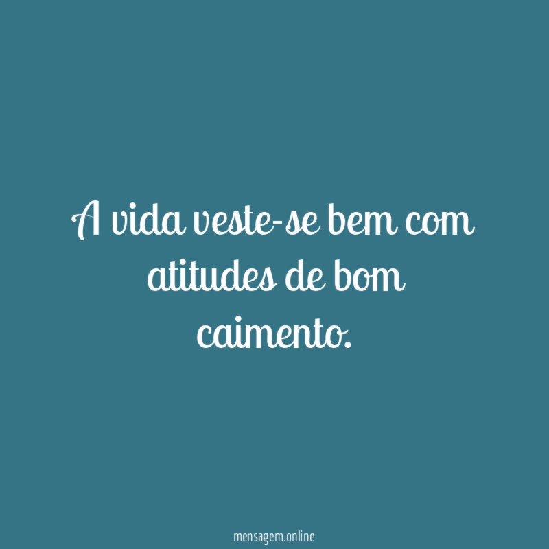 A vida veste-se bem com atitudes de bom caimento