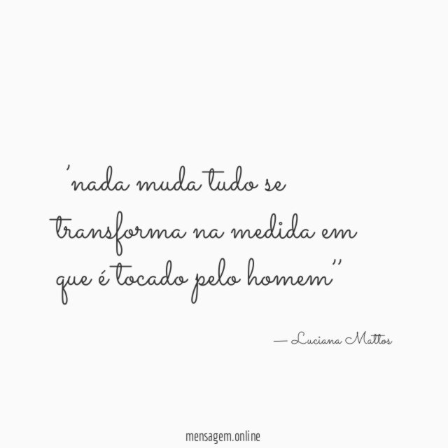 ‘’nada muda tudo se transforma na medida em que é tocado pelo homem’’