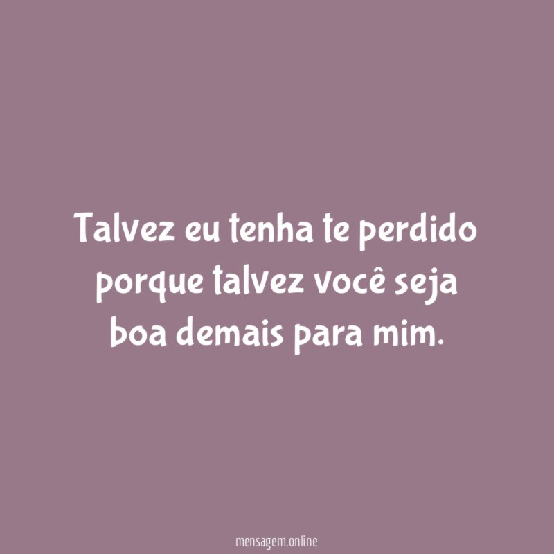 Talvez eu tenha te perdido porque talvez você