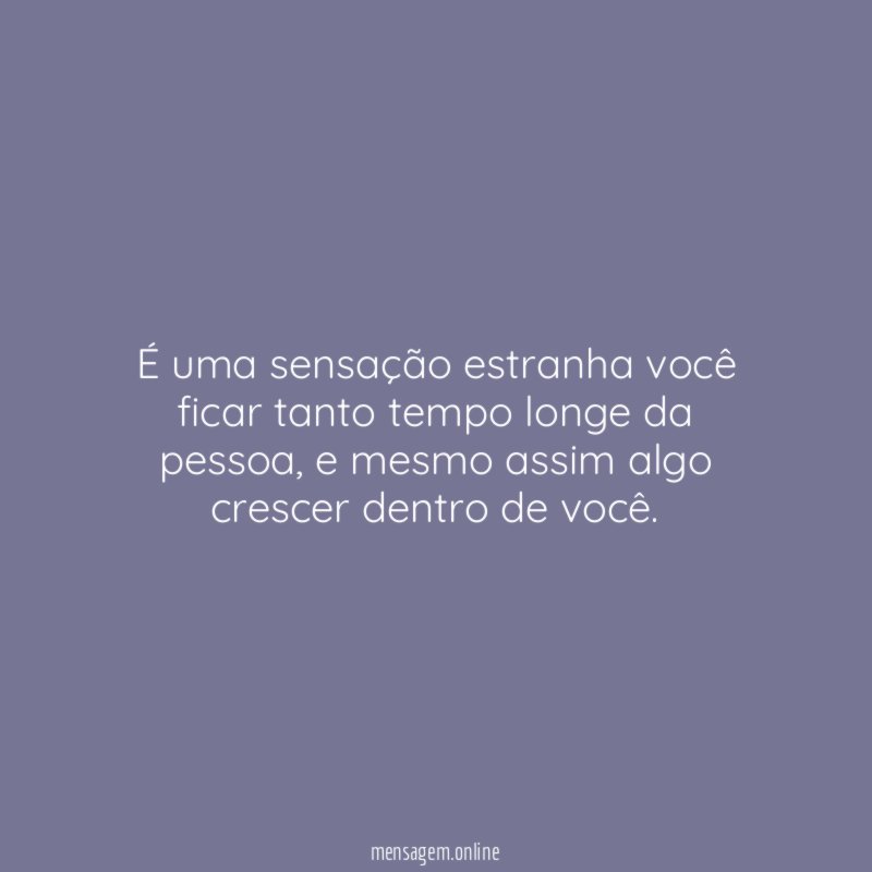 É uma sensação estranha você ficar tanto tempo longe da pessoa