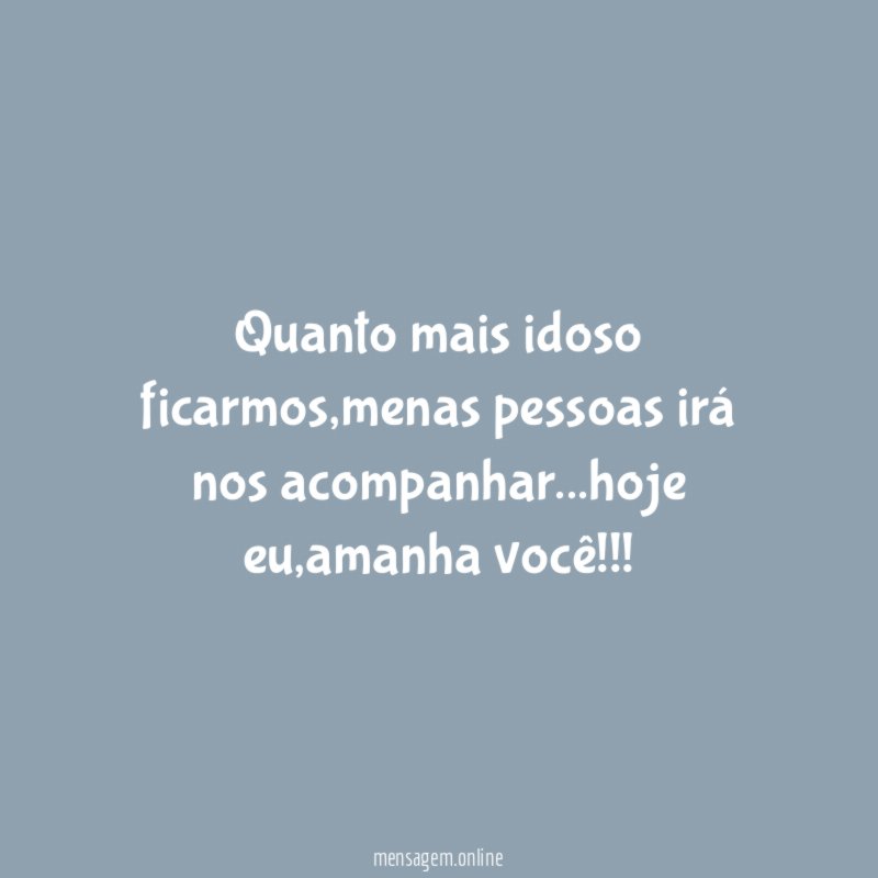 Quanto mais idoso ficarmos