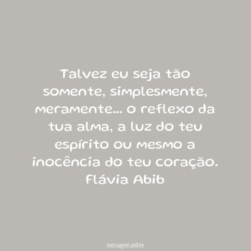 Talvez eu seja tão somente, simplesmente, meramente… o reflexo da tua alma, a luz do teu espírito ou mesmo a inocência do teu coração.