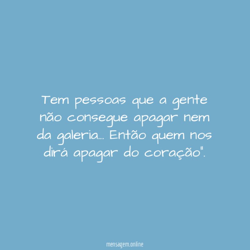 Tem pessoas que a gente não consegue apagar nem da galeria