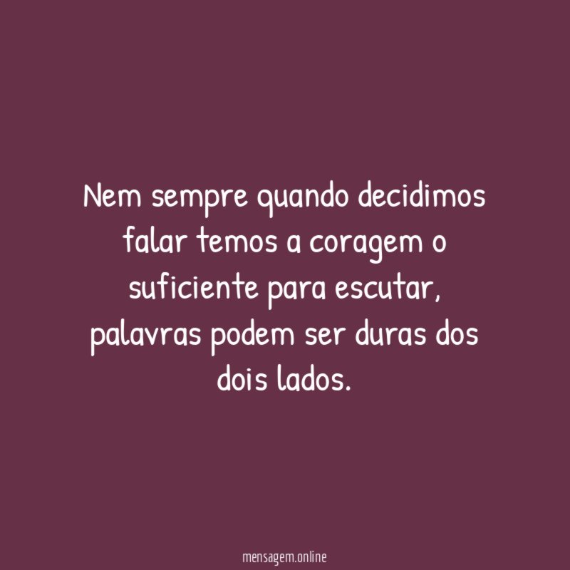 Nem sempre quando decidimos falar temos a coragem o suficiente para escutar