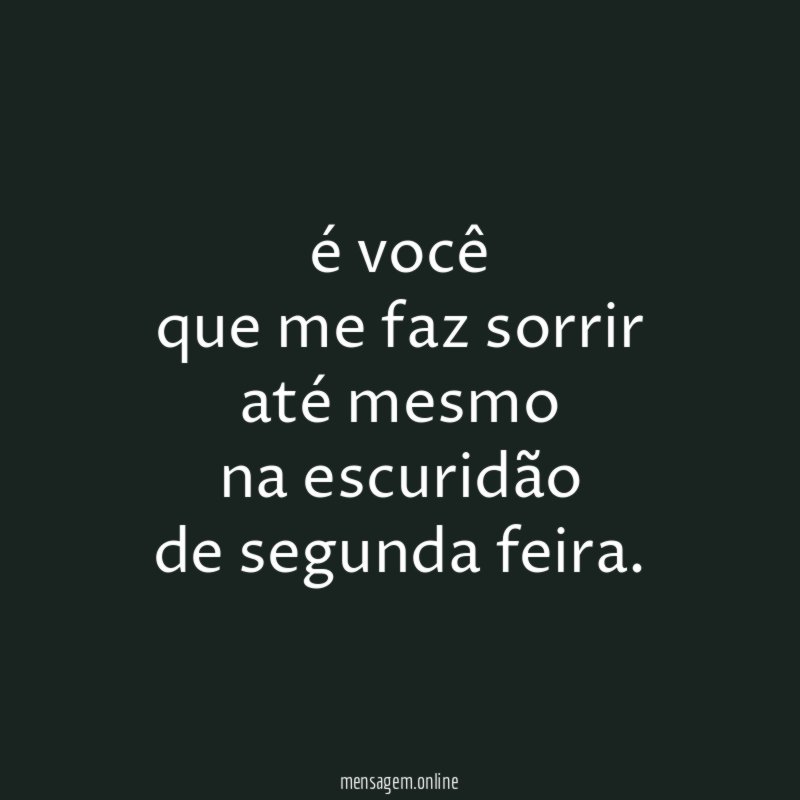 é você que me faz sorrir até mesmo na escuridão de segunda