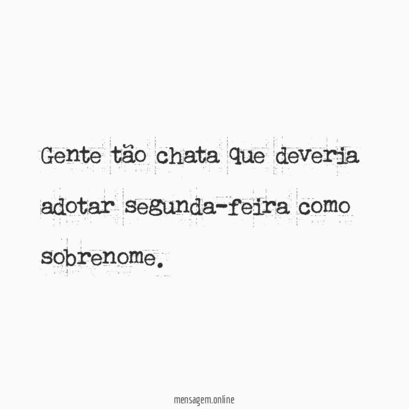 Gente tão chata que deveria adotar segunda-feira como sobrenome