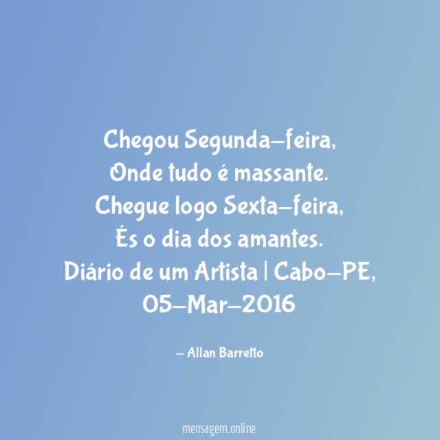 Chegou Segunda-feira,
Onde tudo é massante.
Chegue logo Sexta-feira,
És o dia dos amantes.