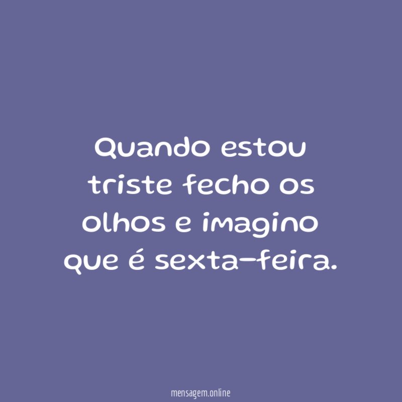 Quando estou triste fecho os olhos e imagino que é sexta-feira
