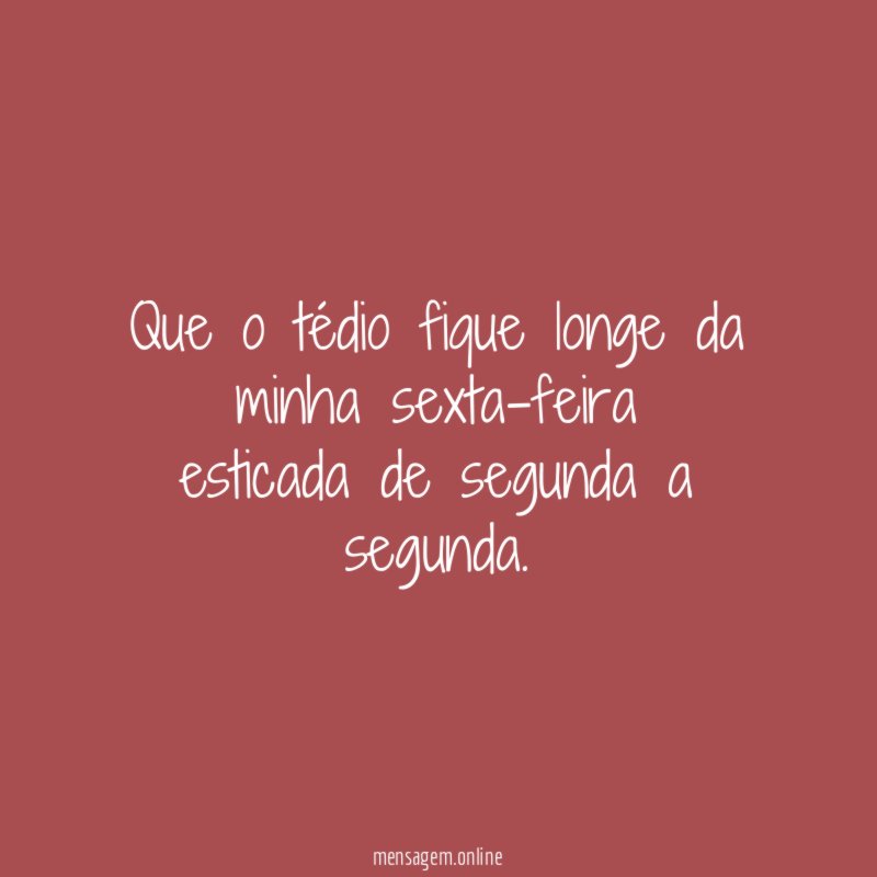 Que o tédio fique longe da minha sexta-feira esticada