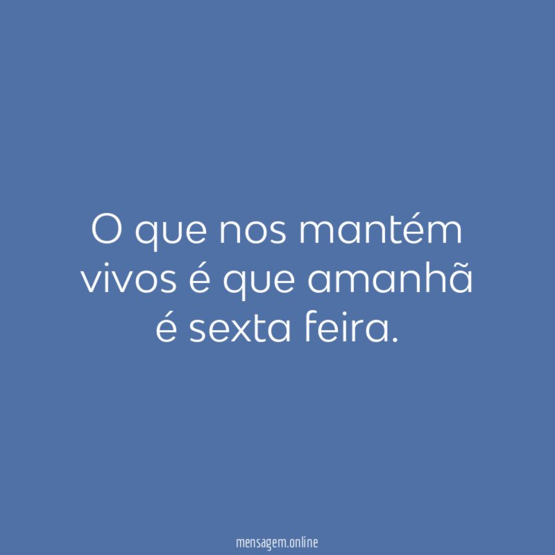 O que nos mantém vivos é que amanhã é sexta feira
