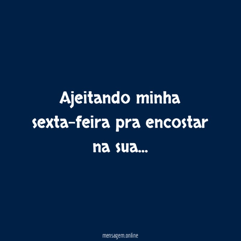 Ajeitando minha sexta-feira pra encostar na sua