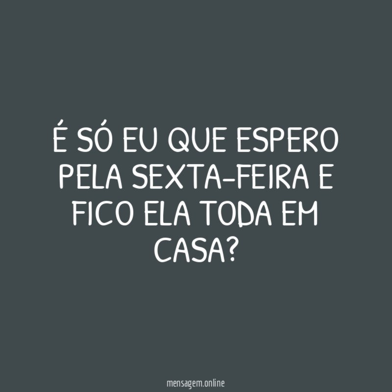 É só eu que espero pela sexta-feira e fico ela toda em casa