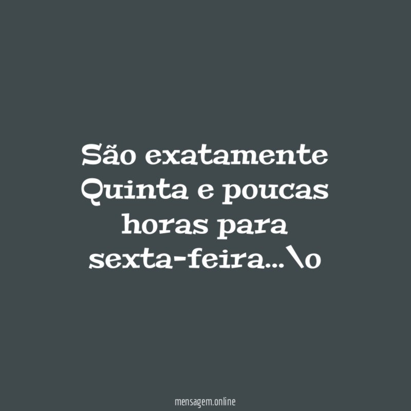 São exatamente Quinta e poucas horas para sexta-feira