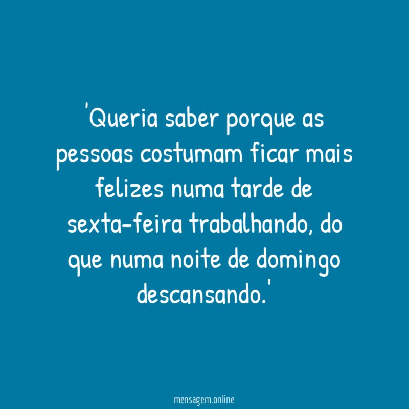 'Queria saber porque as pessoas costumam ficar mais felizes numa tarde de sexta-feira trabalhando, do que numa noite de domingo descansando.'
