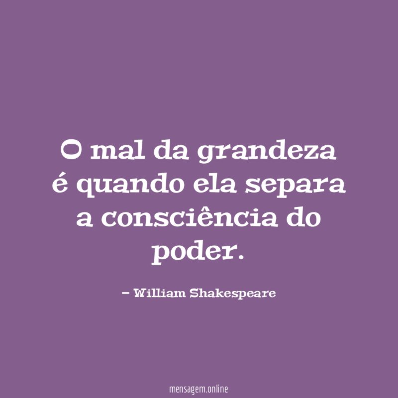 O mal da grandeza é quando ela separa a consciência do poder