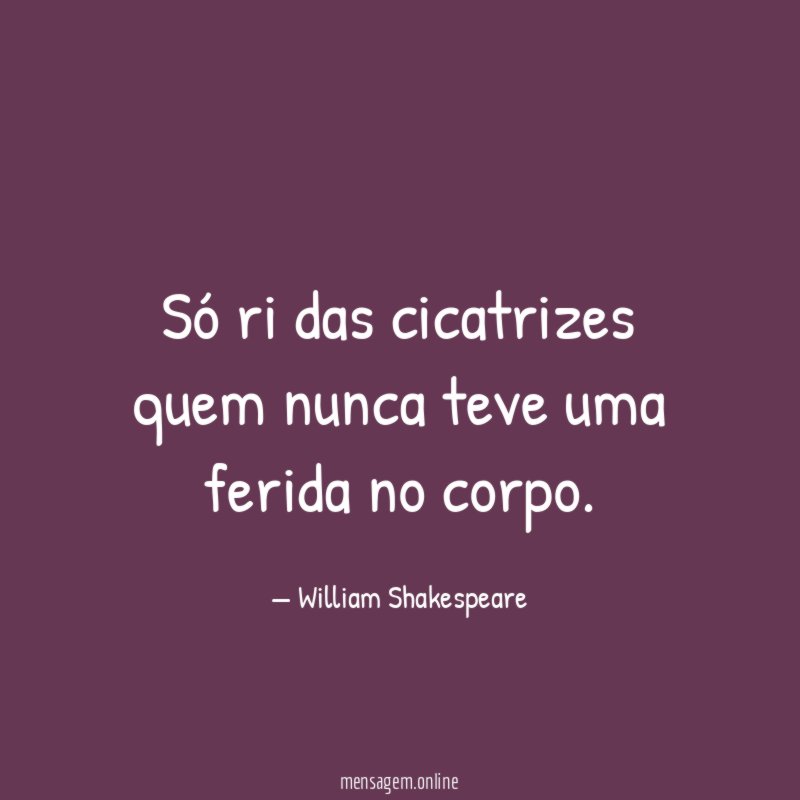 Só ri das cicatrizes quem nunca teve uma ferida no corpo
